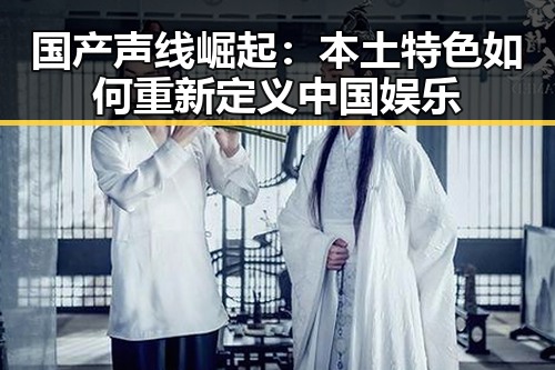 国产声线崛起：本土特色如何重新定义中国娱乐