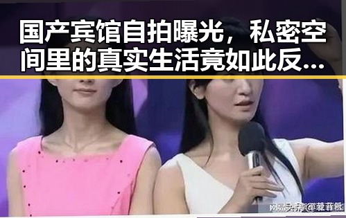 国产宾馆自拍曝光，私密空间里的真实生活竟如此反差？
