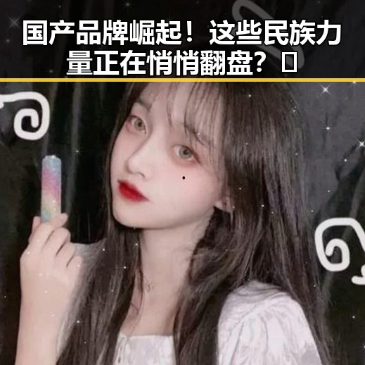 国产品牌崛起！这些民族力量正在悄悄翻盘？🤔