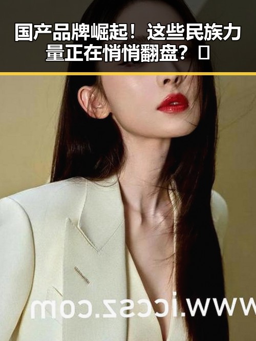 国产品牌崛起!这些民族力量正在悄悄翻盘?🤔