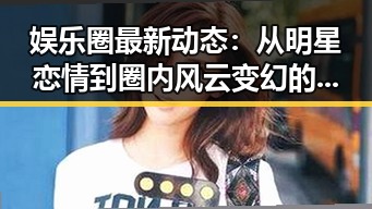 娱乐圈最新动态:从明星恋情到圈内风云变幻的时间线回顾