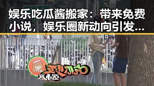 娱乐吃瓜酱搬家:带来免费小说,娱乐圈新动向引发关注