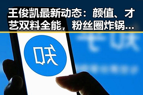 王俊凯最新动态:颜值、才艺双料全能,粉丝圈炸锅了!