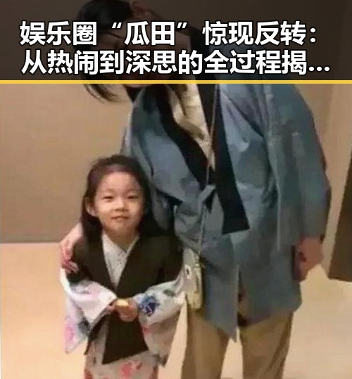 娱乐圈“瓜田”惊现反转：从热闹到深思的全过程揭秘🤔