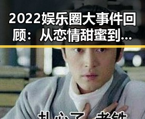 2022娱乐圈大事件回顾：从恋情甜蜜到丑闻纷扰，真相逐渐浮出水面