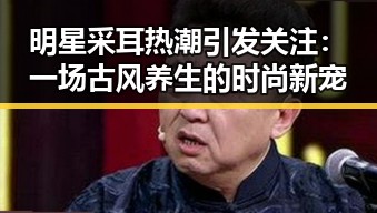 明星采耳热潮引发关注：一场古风养生的时尚新宠