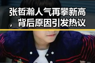 张哲瀚人气再攀新高,背后原因引发热议