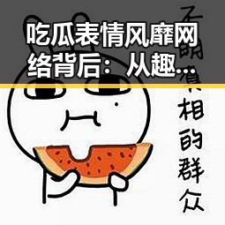 吃瓜表情风靡网络背后：从趣味符号到文化现象的演变