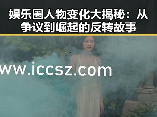 娱乐圈人物变化大揭秘：从争议到崛起的反转故事