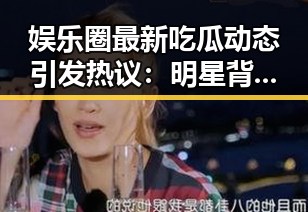 娱乐圈最新吃瓜动态引发热议：明星背后的秘密逐渐揭开