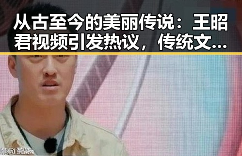 从古至今的美丽传说：王昭君视频引发热议，传统文化焕发新活力