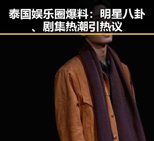 泰国娱乐圈爆料：明星八卦、剧集热潮引热议